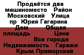 Продаётся два машиноместо › Район ­ Московский › Улица ­ пр. Юрия Гагарина › Дом ­ 77 › Общая площадь ­ 2 794 › Цена ­ 1 350 000 - Все города Недвижимость » Гаражи   . Крым,Приморский